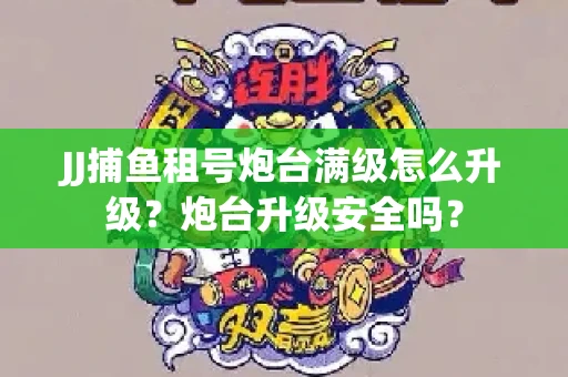 JJ捕鱼租号炮台满级怎么升级？炮台升级安全吗？