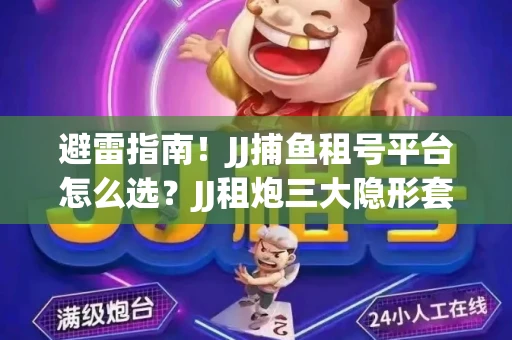 避雷指南！JJ捕鱼租号平台怎么选？JJ租炮三大隐形套路全解析